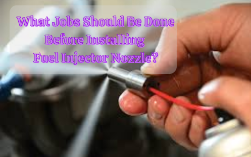 What Jobs Should Be Done Before Installing Fuel Injector Nozzle?
